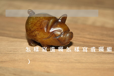 怎樣寫遺囑(怎樣寫遺囑繼承財產(chǎn))