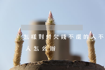 怎樣對付欠錢不還的人不犯法(對欠錢不還的人怎么辦)