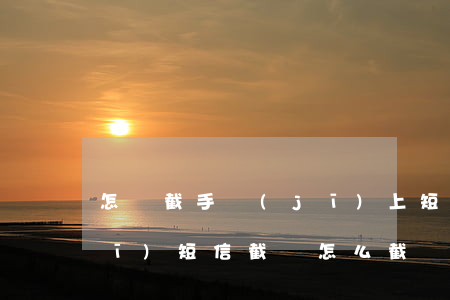 怎樣截手機(jī)上短信圖(蘋果手機(jī)短信截圖怎么截長圖)
