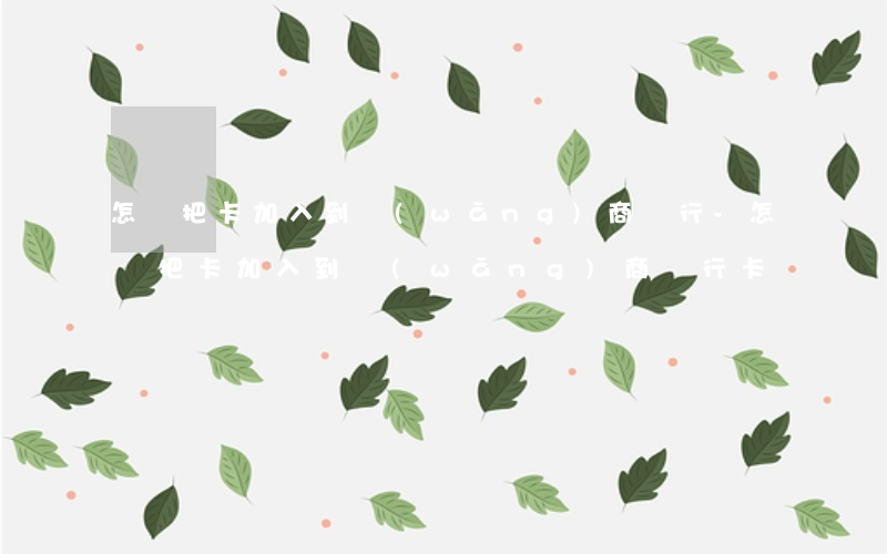 怎樣把卡加入到網(wǎng)商銀行-怎樣把卡加入到網(wǎng)商銀行卡