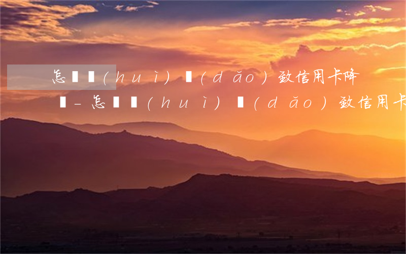 怎樣會(huì)導(dǎo)致信用卡降額-怎樣會(huì)導(dǎo)致信用卡降額呢