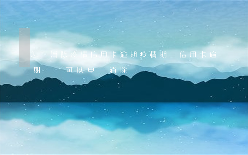 怎樣消除疫情信用卡逾期(疫情期間信用卡逾期記錄可以申請消除嗎)