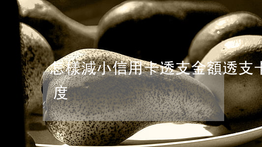 怎樣減小信用卡透支金額(透支卡怎樣提升額度)