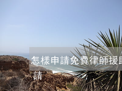 怎樣申請免費律師援助(法律援助律師如何申請)