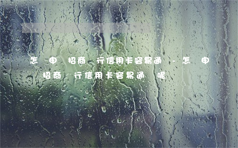 怎樣申請招商銀行信用卡容易通過-怎樣申請招商銀行信用卡容易通過呢