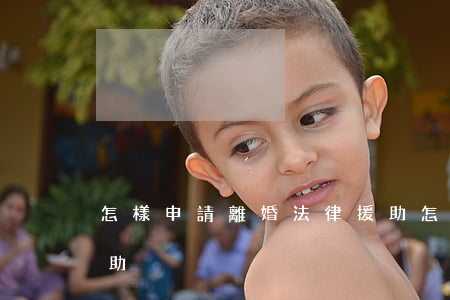怎樣申請離婚法律援助(怎樣申請離婚法律援助)