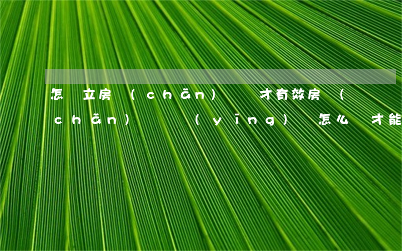 怎樣立房產(chǎn)遺囑才有效(房產(chǎn)遺囑應(yīng)該怎么寫才能有效)