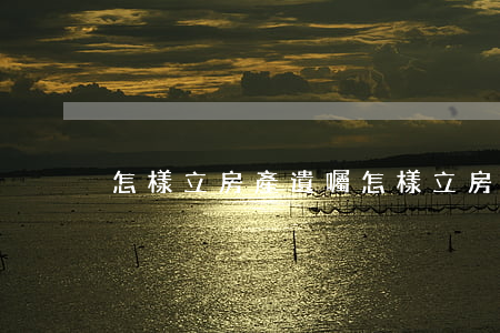 怎樣立房產遺囑(怎樣立房產遺囑)