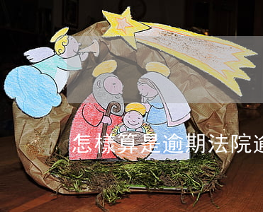 怎樣算是逾期（法院逾期怎么算）