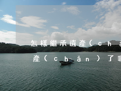 怎樣繼承遺產(chǎn)(怎樣才算繼承遺產(chǎn)了呢)