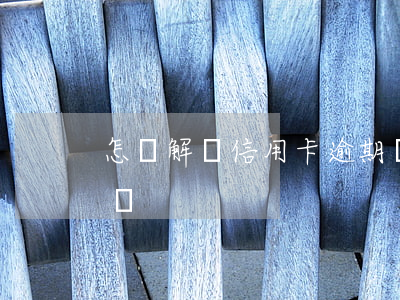 怎樣解決信用卡逾期風險(信用卡逾期如何解決)