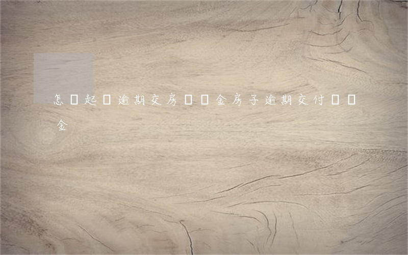 怎樣起訴逾期交房違約金(房子逾期交付違約金)