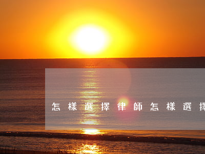 怎樣選擇律師(怎樣選擇律師事務(wù)所)