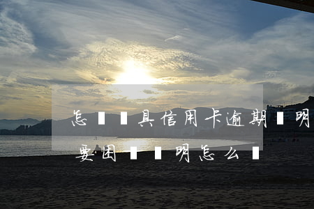 怎樣開具信用卡逾期證明-還信用卡逾期需要困難證明怎么開