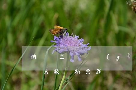 怕舉報主動給錢構(gòu)成敲詐(以舉報為名敲詐勒索罪)