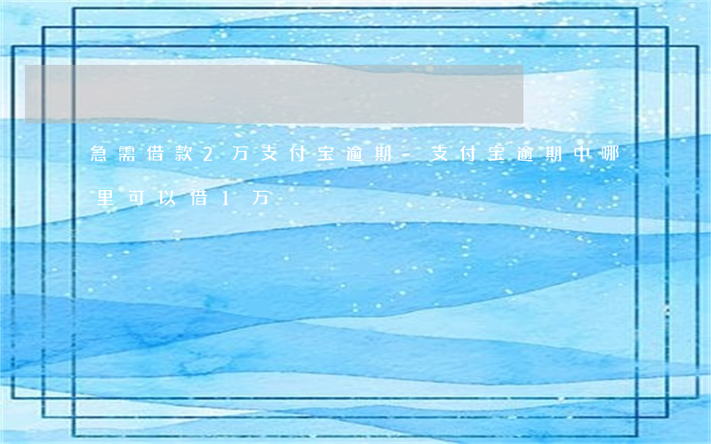 急需借款2万支付宝逾期-支付宝逾期中哪里可以借1万