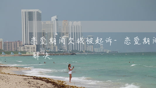 恋爱期间欠钱被起诉-恋爱期间的欠款怎么解决