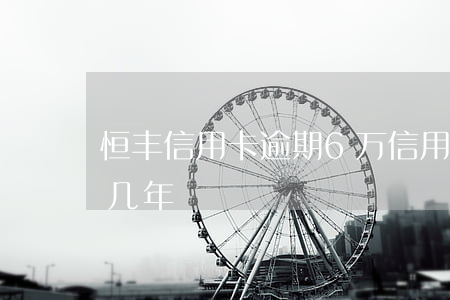 恒丰信用卡逾期6万(信用卡6万逾期不还判几年)