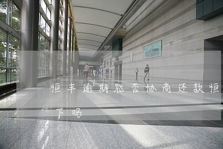 恒丰逾期能否协商还款(恒丰被拒了再申请会下吗)
