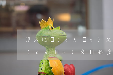 恒大地產(chǎn)欠銀行的錢(恒大地產(chǎn)欠銀行多少錢)