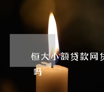 恒大小额贷款网贷靠谱吗(小恒钱包贷款靠谱吗)
