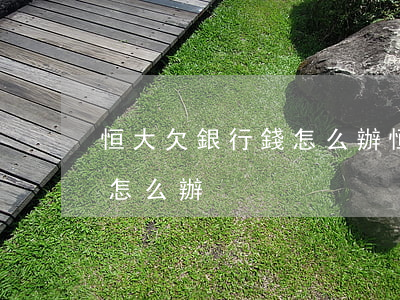恒大欠銀行錢怎么辦(恒大欠銀行1.4萬億怎么辦)