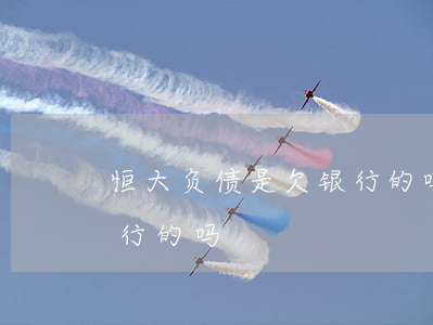 恒大负债是欠银行的吗知乎（恒大负债是欠银行的吗）