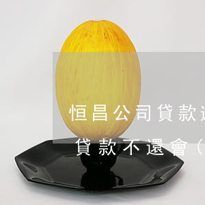 恒昌公司貸款逾期不還(在恒昌小額貸款公司貸款不還會(huì)怎么樣)