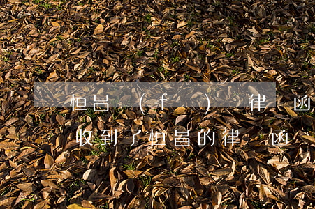 恒昌發(fā)來律師函是真的嗎(有多少人收到了恒昌的律師函)