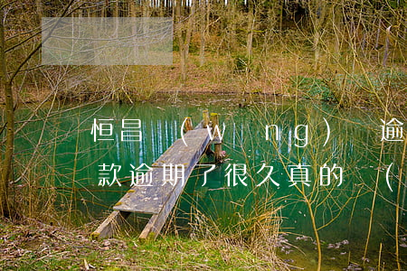 恒昌網(wǎng)貸逾期了4年了(恒昌貸款逾期了很久,真的會(huì)被起訴嗎)