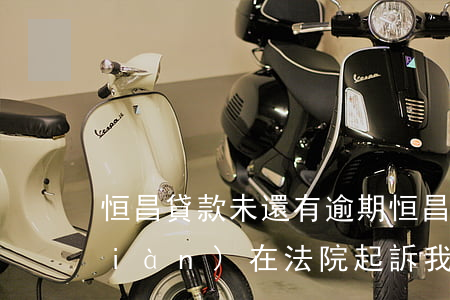 恒昌貸款未還有逾期(恒昌貸款還不上現(xiàn)在法院起訴我)