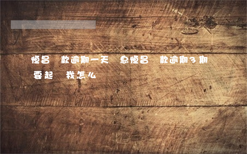 恒昌貸款逾期一天罰息(恒昌貸款逾期3期,說要起訴我,怎么辦)