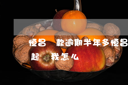 恒昌貸款逾期半年多(恒昌貸款逾期3期,說要起訴我,怎么辦)
