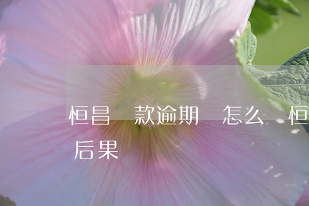 恒昌貸款逾期會怎么樣(恒昌貸款不還有什么后果)