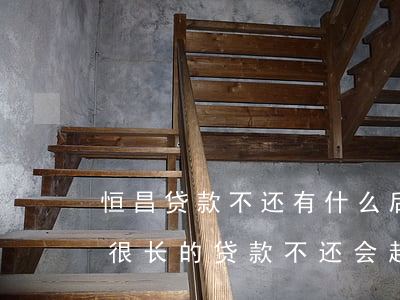 恒昌贷款不还有什么后果(恒昌会起诉吗如果很长的贷款不还会起诉吗)