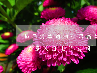 恒昌贷款逾期(恒昌贷款逾期1天,贷款公司给联系人打电话,对吗?)