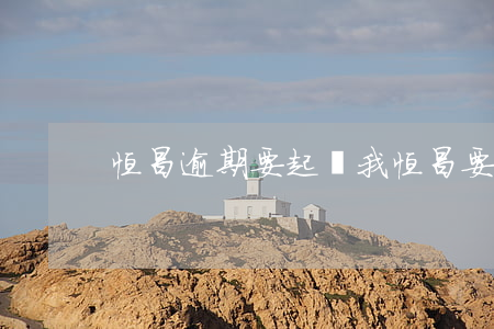 恒昌逾期要起訴我(恒昌要起訴我是真的嗎)