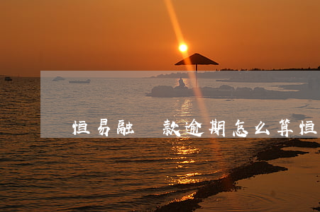 恒易融貸款逾期怎么算(恒易貸逾期會上法院嗎)