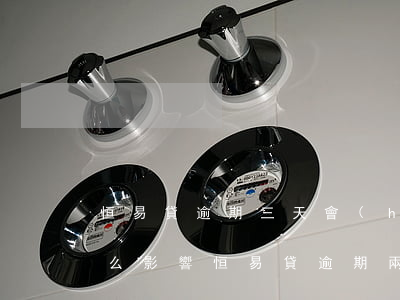 恒易貸逾期三天會(huì)給自己帶來什么影響（恒易貸逾期兩年會(huì)怎么樣）