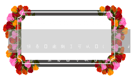 恒易貸逾期了可以協(xié)商二次分期嗎-恒易貸可以協(xié)商延期嗎