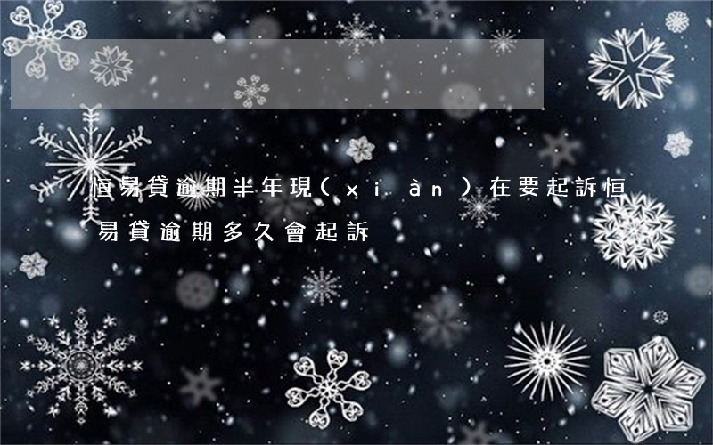 恒易貸逾期半年現(xiàn)在要起訴(恒易貸逾期多久會起訴)
