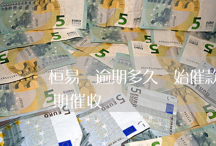 恒易貸逾期多久開始催款（2020恒易貸逾期催收）