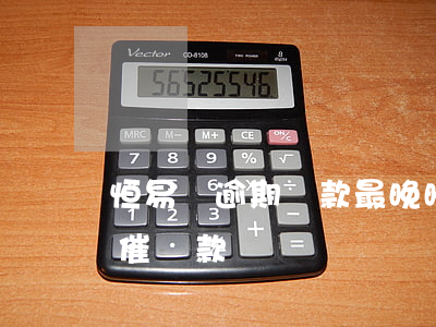 恒易貸逾期還款最晚晚還(恒易貸還沒到期就催還款)