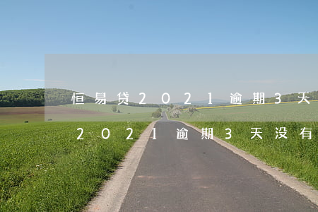 恒易贷2021逾期3天没有催收-恒易贷2021逾期3天没有催收怎么办