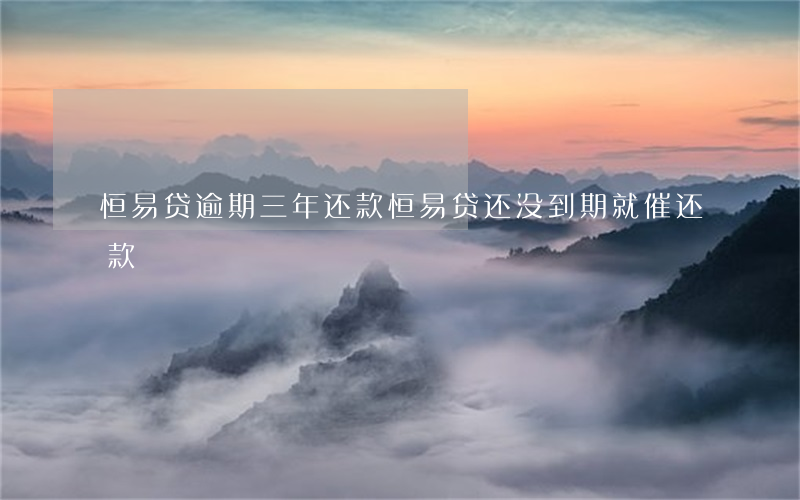 恒易贷逾期三年还款(恒易贷还没到期就催还款)