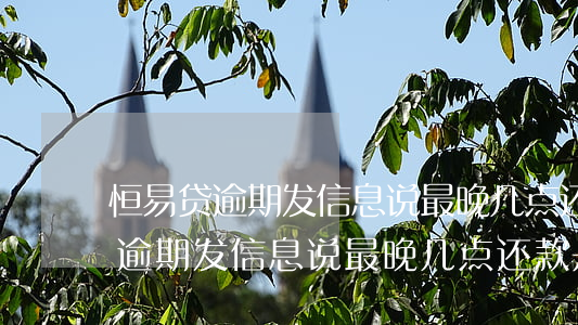 恒易贷逾期发信息说最晚几点还款-恒易贷逾期发信息说最晚几点还款是真的吗