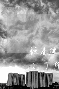 恒清律師事務(wù)所(恒通律師事務(wù)所)