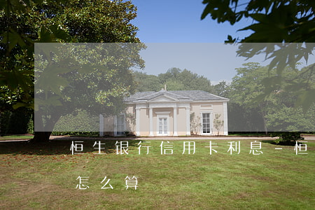 恒生银行信用卡利息-恒生银行信用卡利息怎么算