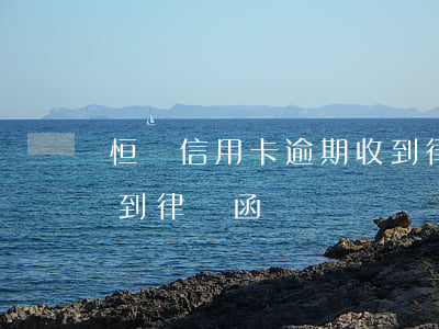 恒豐信用卡逾期收到律師函(因信用卡逾期收到律師函)