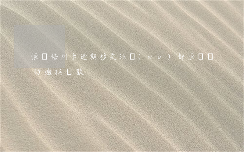 恒豐信用卡逾期移交法務(wù)部(恒豐銀行逾期貸款)